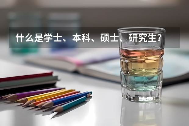 什么是学士、本科、硕士、研究生？