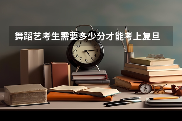 舞蹈艺考生需要多少分才能考上复旦