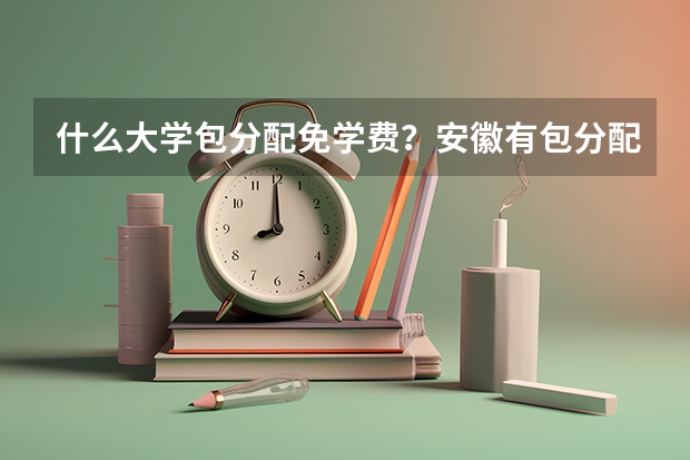 什么大学包分配免学费？安徽有包分配的师范院校吗？