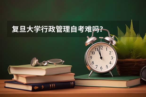 复旦大学行政管理自考难吗?