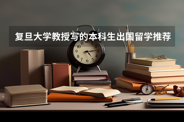 复旦大学教授写的本科生出国留学推荐信（美国留学研究生申请表填写详细介绍）