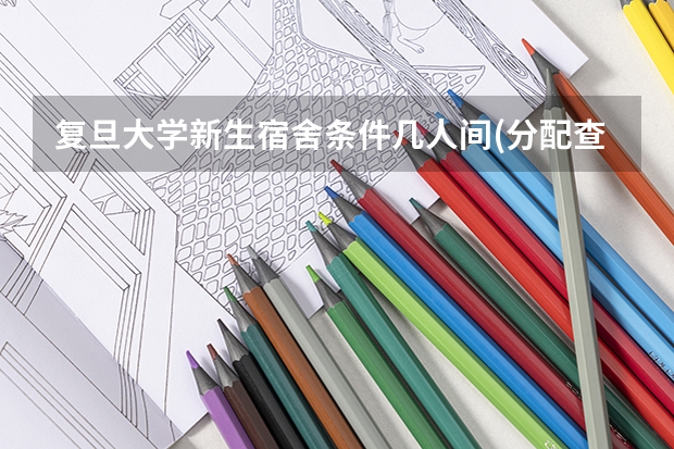 复旦大学新生宿舍条件几人间(分配查询) 复旦大学宿舍几个人一间