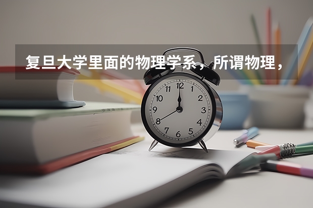 复旦大学里面的物理学系，所谓物理，它的专业究竟是和什么有关，它所学的课程到底是何物。